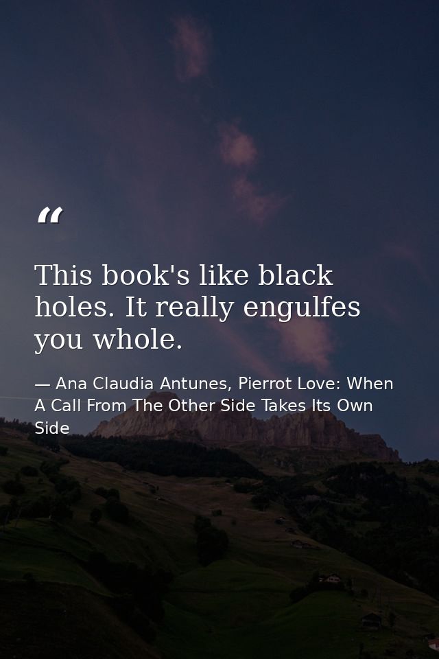 This book's like black holes. It really engulfes you whole. — Ana Claudia Antunes, Pierrot Love: When A Call From The Other Side Takes Its Own Side