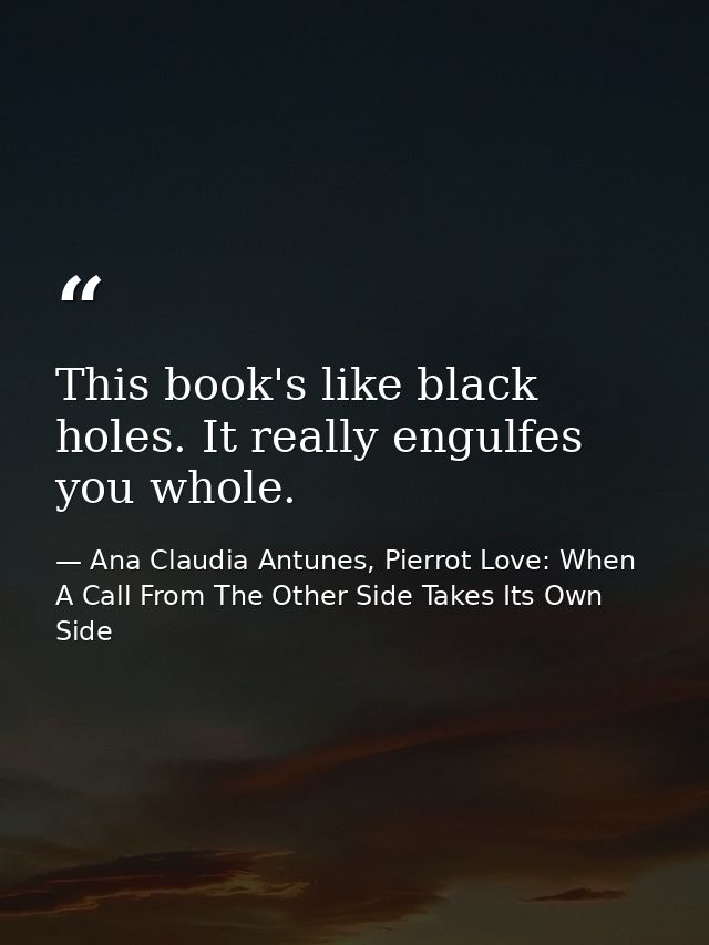 This book's like black holes. It really engulfes you whole. — Ana Claudia Antunes, Pierrot Love: When A Call From The Other Side Takes Its Own Side