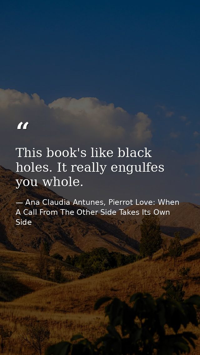 This book's like black holes. It really engulfes you whole. — Ana Claudia Antunes, Pierrot Love: When A Call From The Other Side Takes Its Own Side