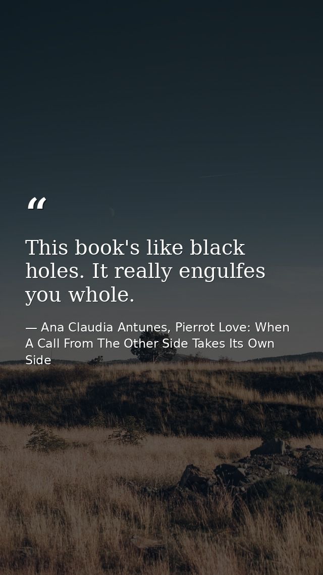 This book's like black holes. It really engulfes you whole. — Ana Claudia Antunes, Pierrot Love: When A Call From The Other Side Takes Its Own Side