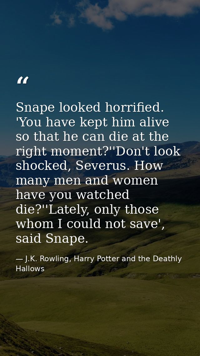 Snape looked horrified. 'You have kept him alive so that he can die at the right moment?''Don't look shocked, Severus. H — J.K. Rowling, Harry Potter and the Deathly Hallows