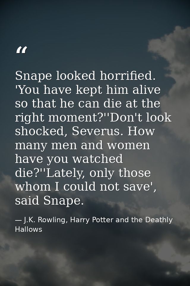 Snape looked horrified. 'You have kept him alive so that he can die at the right moment?''Don't look shocked, Severus. H — J.K. Rowling, Harry Potter and the Deathly Hallows
