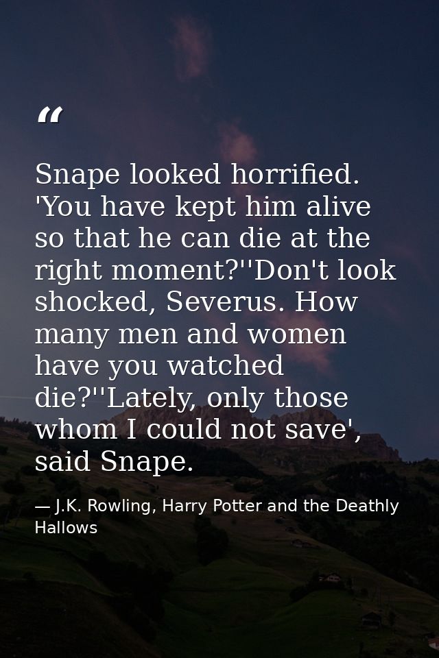Snape looked horrified. 'You have kept him alive so that he can die at the right moment?''Don't look shocked, Severus. H — J.K. Rowling, Harry Potter and the Deathly Hallows