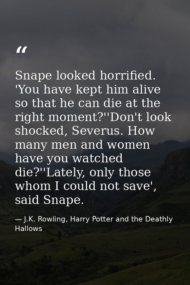 Snape looked horrified. 'You have kept him alive so that he can die at the right moment?''Don't look shocked, Severus. H — J.K. Rowling, Harry Potter and the Deathly Hallows