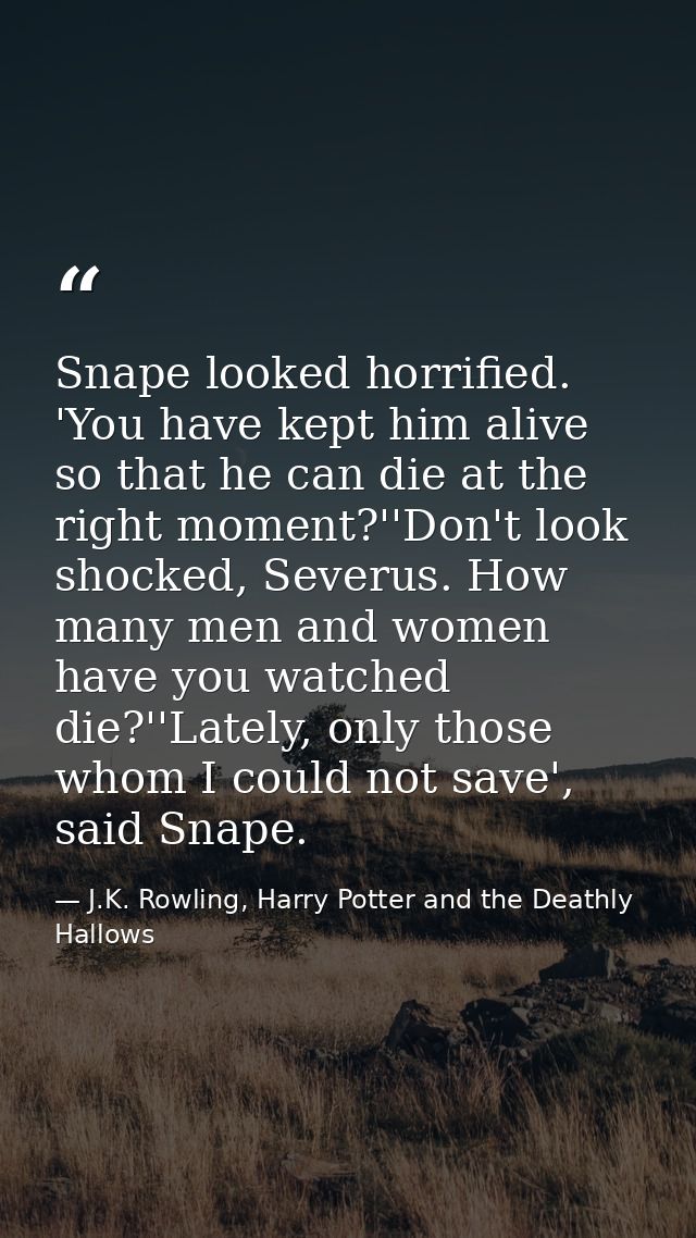 Snape looked horrified. 'You have kept him alive so that he can die at the right moment?''Don't look shocked, Severus. H — J.K. Rowling, Harry Potter and the Deathly Hallows