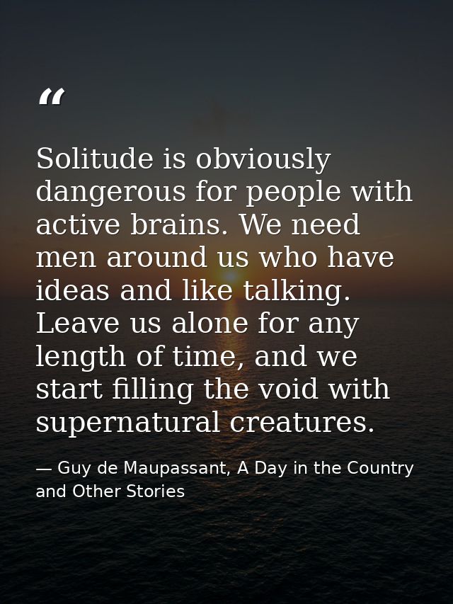 Solitude is obviously dangerous for people with active brains. We need men around us who have ideas and like talking. Le — Guy de Maupassant, A Day in the Country and Other Stories