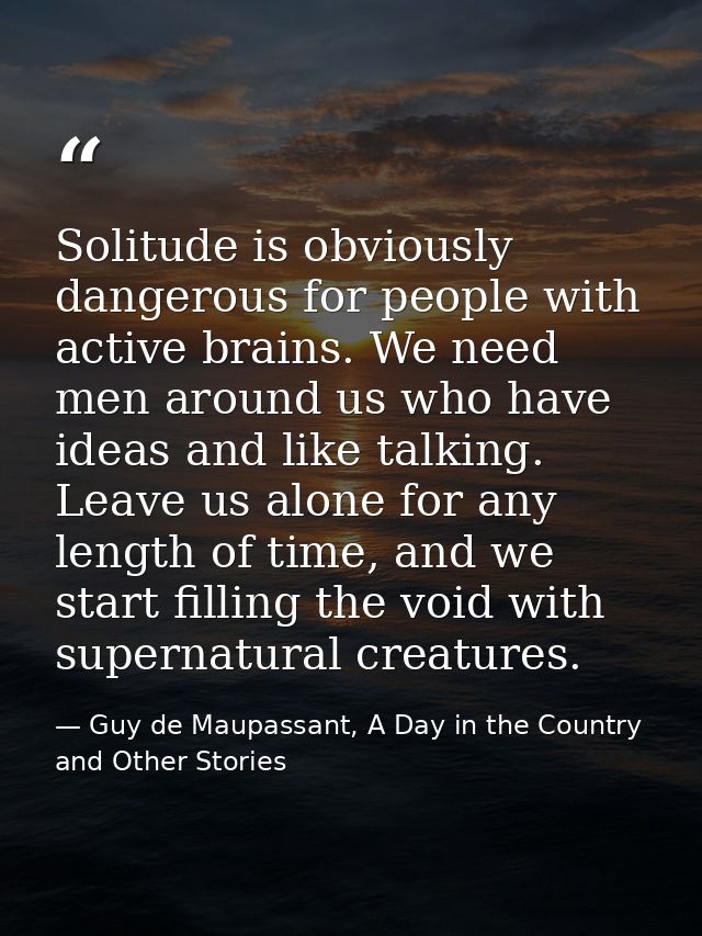 Solitude is obviously dangerous for people with active brains. We need men around us who have ideas and like talking. Le — Guy de Maupassant, A Day in the Country and Other Stories
