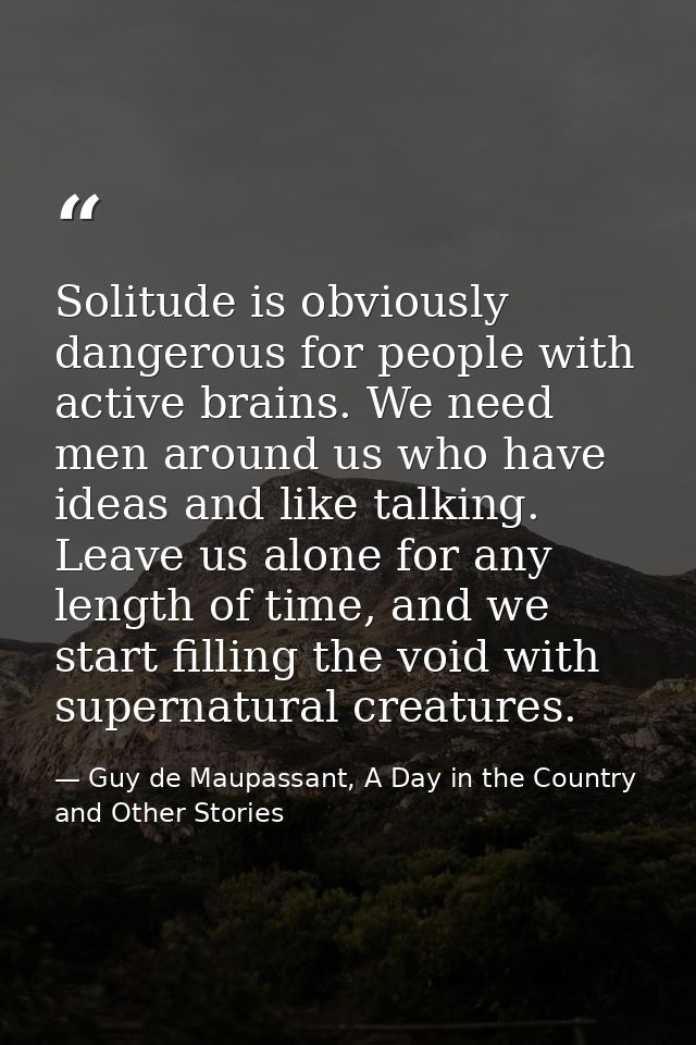 Solitude is obviously dangerous for people with active brains. We need men around us who have ideas and like talking. Le — Guy de Maupassant, A Day in the Country and Other Stories