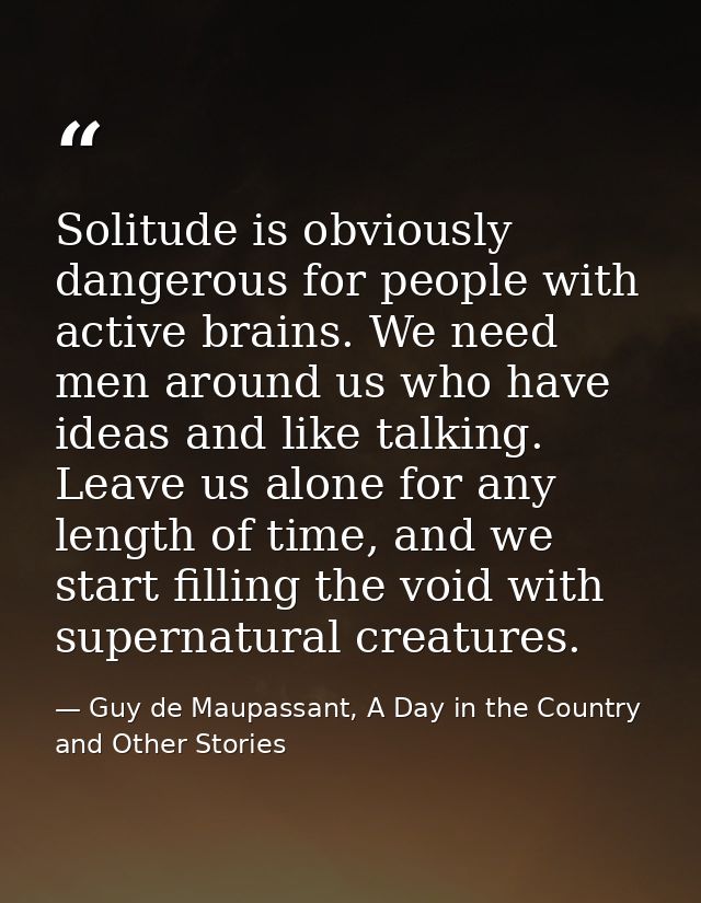 Solitude is obviously dangerous for people with active brains. We need men around us who have ideas and like talking. Le — Guy de Maupassant, A Day in the Country and Other Stories