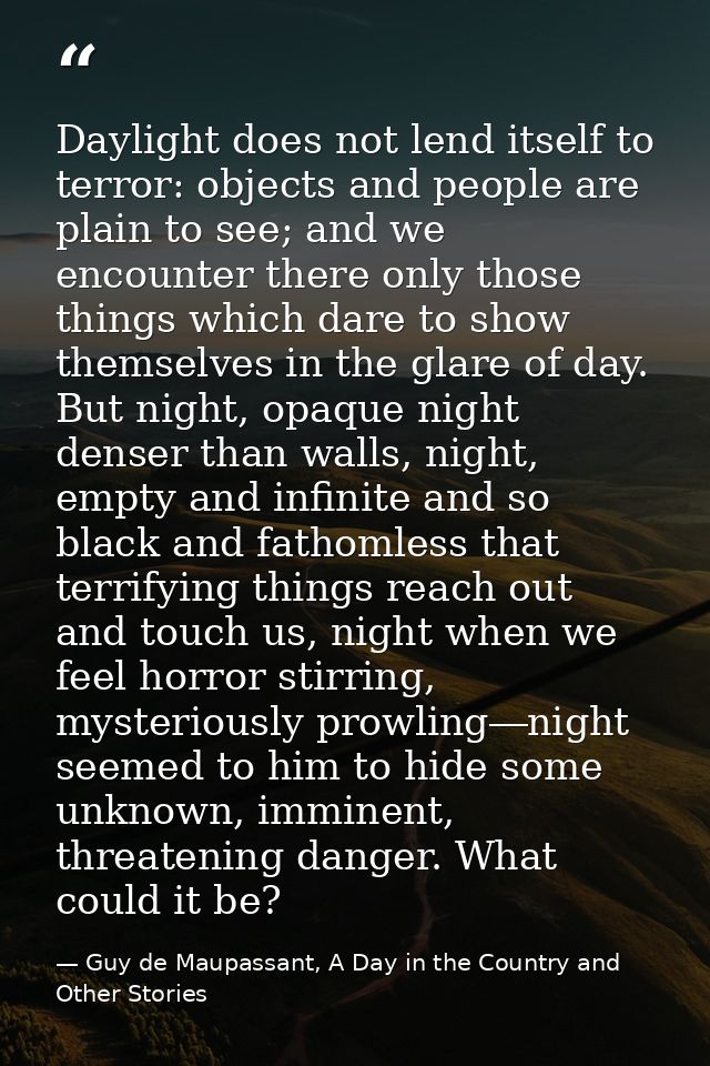 Daylight does not lend itself to terror: objects and people are plain to see; and we encounter there only those things w — Guy de Maupassant, A Day in the Country and Other Stories