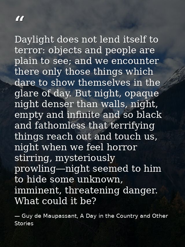 Daylight does not lend itself to terror: objects and people are plain to see; and we encounter there only those things w — Guy de Maupassant, A Day in the Country and Other Stories