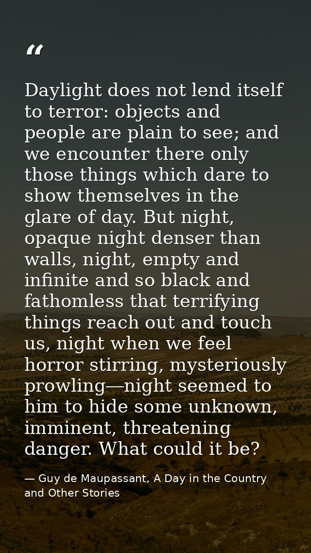 Daylight does not lend itself to terror: objects and people are plain to see; and we encounter there only those things w — Guy de Maupassant, A Day in the Country and Other Stories