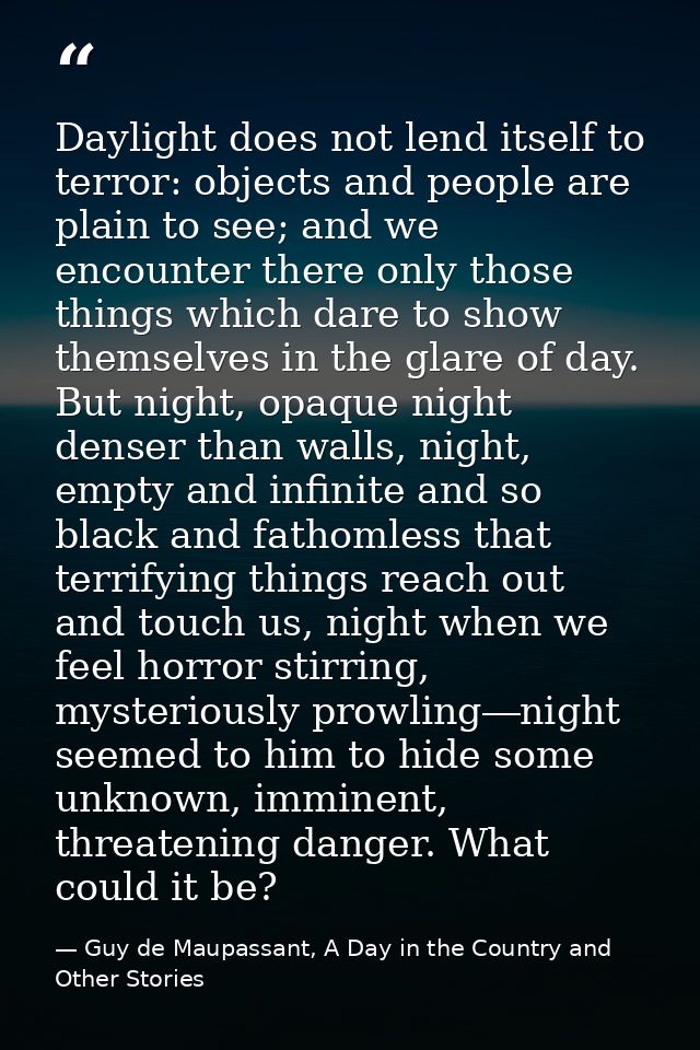Daylight does not lend itself to terror: objects and people are plain to see; and we encounter there only those things w — Guy de Maupassant, A Day in the Country and Other Stories