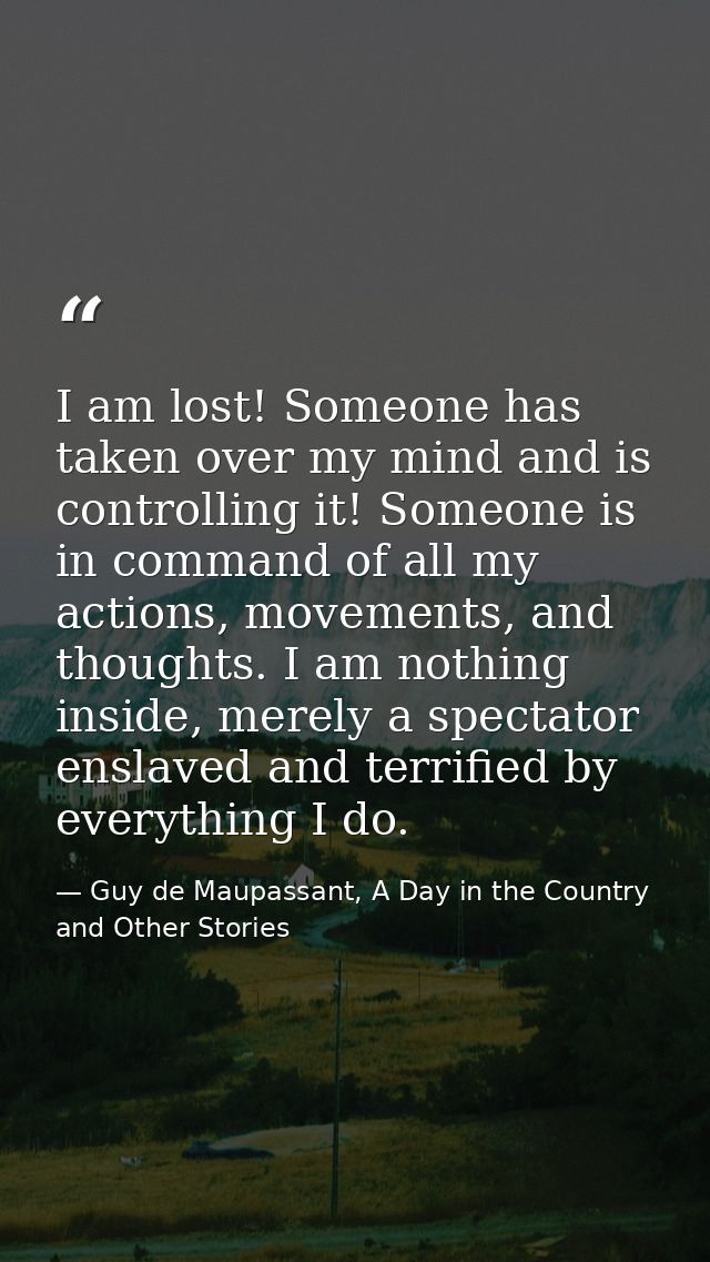 I am lost! Someone has taken over my mind and is controlling it! Someone is in command of all my actions, movements, and — Guy de Maupassant, A Day in the Country and Other Stories