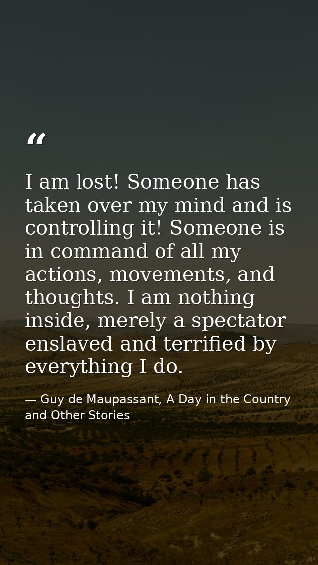 I am lost! Someone has taken over my mind and is controlling it! Someone is in command of all my actions, movements, and — Guy de Maupassant, A Day in the Country and Other Stories