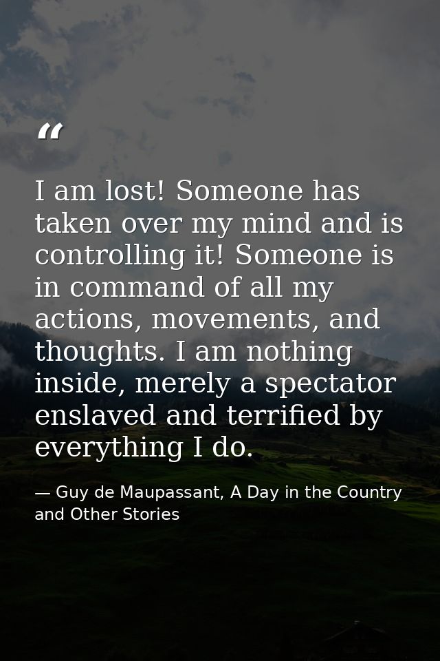 I am lost! Someone has taken over my mind and is controlling it! Someone is in command of all my actions, movements, and — Guy de Maupassant, A Day in the Country and Other Stories