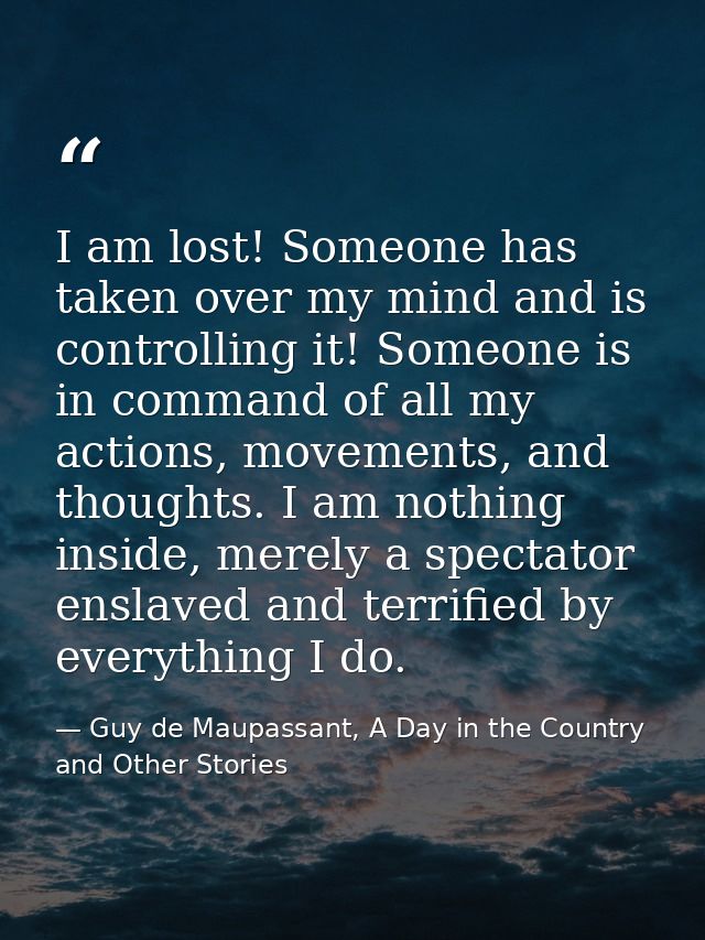 I am lost! Someone has taken over my mind and is controlling it! Someone is in command of all my actions, movements, and — Guy de Maupassant, A Day in the Country and Other Stories