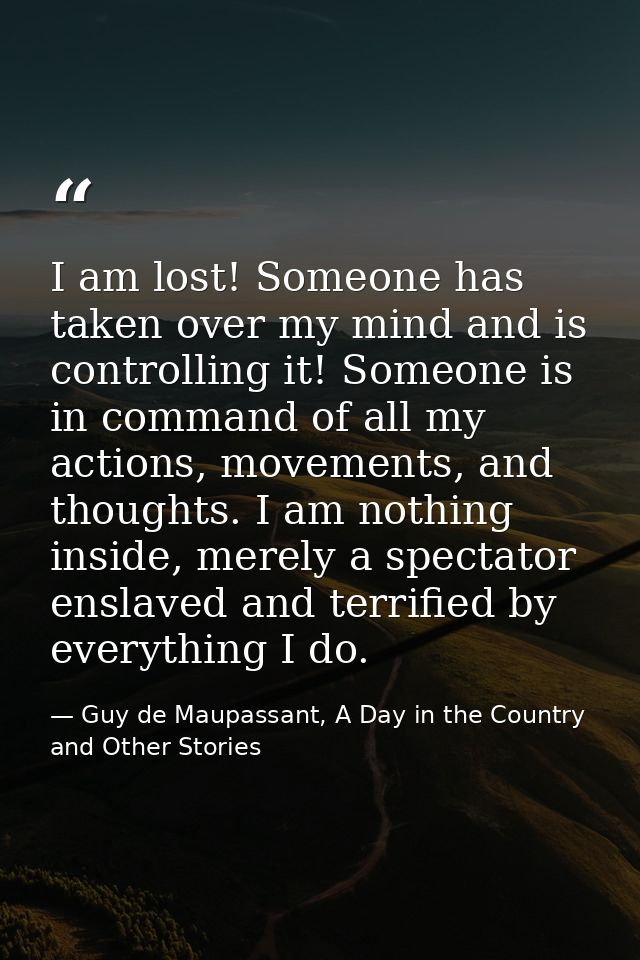 I am lost! Someone has taken over my mind and is controlling it! Someone is in command of all my actions, movements, and — Guy de Maupassant, A Day in the Country and Other Stories