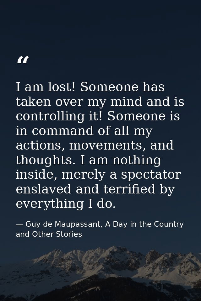 I am lost! Someone has taken over my mind and is controlling it! Someone is in command of all my actions, movements, and — Guy de Maupassant, A Day in the Country and Other Stories
