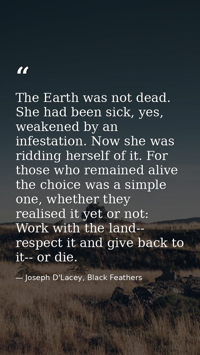 The Earth was not dead. She had been sick, yes, weakened by an infestation. Now she was ridding herself of it. For those — Joseph D'Lacey, Black Feathers