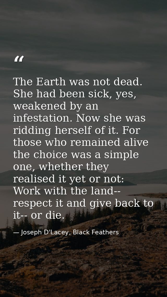 The Earth was not dead. She had been sick, yes, weakened by an infestation. Now she was ridding herself of it. For those — Joseph D'Lacey, Black Feathers
