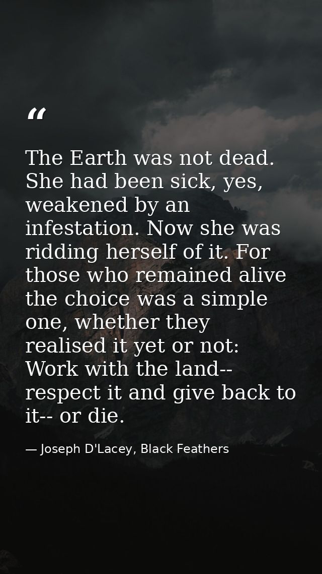 The Earth was not dead. She had been sick, yes, weakened by an infestation. Now she was ridding herself of it. For those — Joseph D'Lacey, Black Feathers