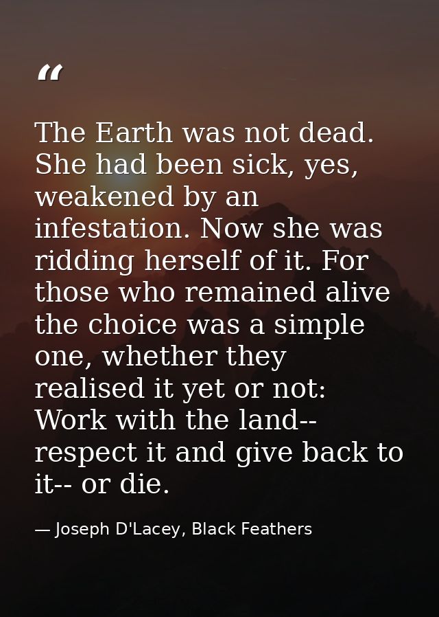 The Earth was not dead. She had been sick, yes, weakened by an infestation. Now she was ridding herself of it. For those — Joseph D'Lacey, Black Feathers