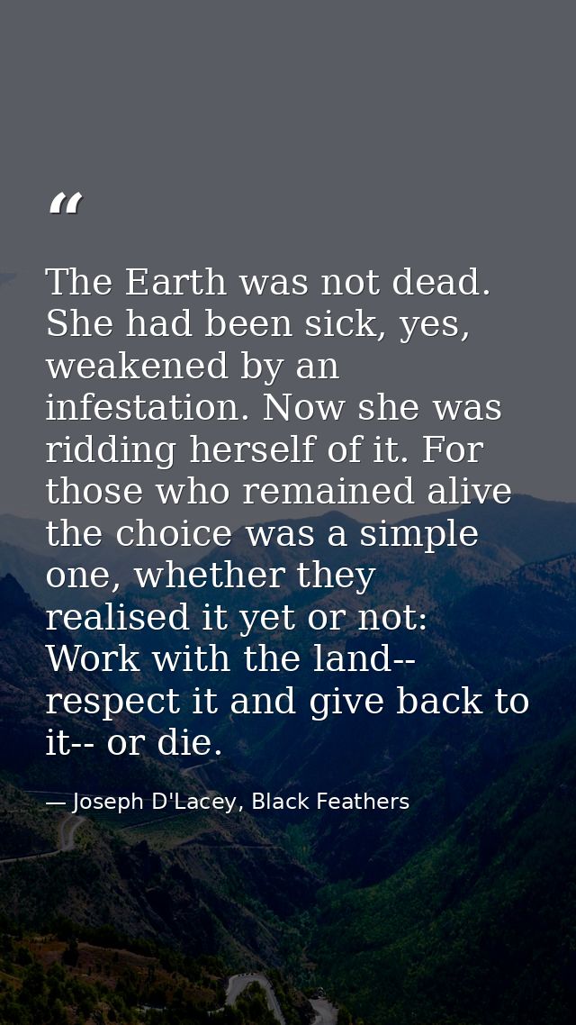 The Earth was not dead. She had been sick, yes, weakened by an infestation. Now she was ridding herself of it. For those — Joseph D'Lacey, Black Feathers