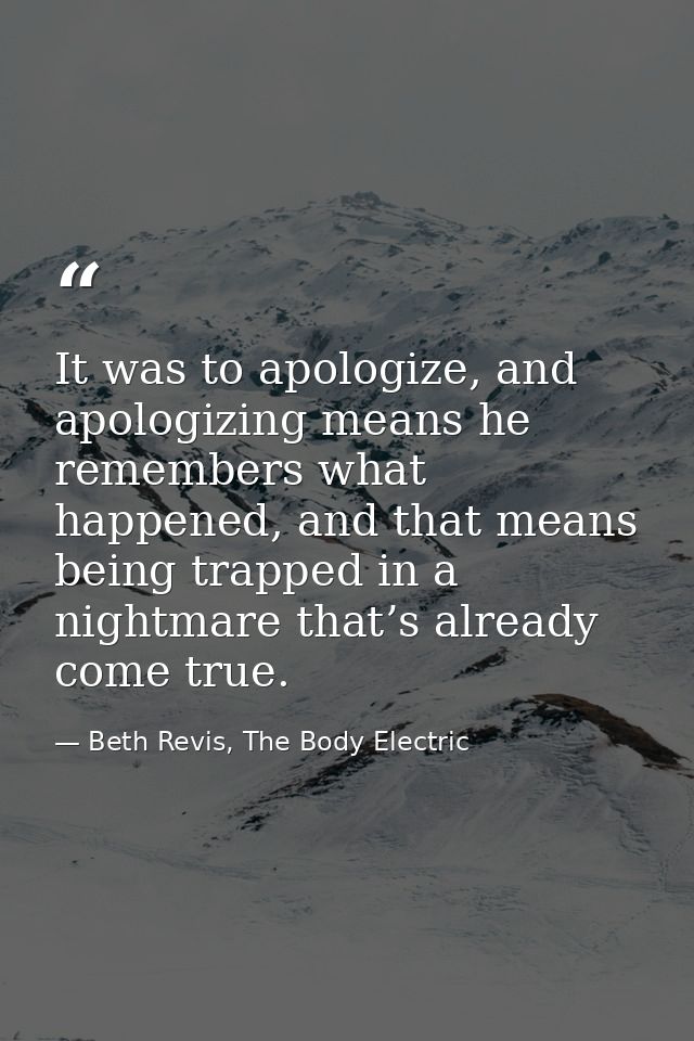 It was to apologize, and apologizing means he remembers what happened, and that means being trapped in a nightmare that’ — Beth Revis, The Body Electric