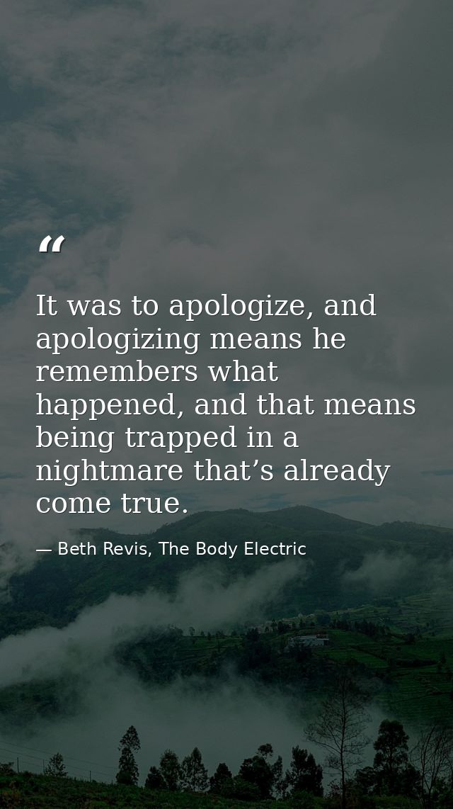 It was to apologize, and apologizing means he remembers what happened, and that means being trapped in a nightmare that’ — Beth Revis, The Body Electric