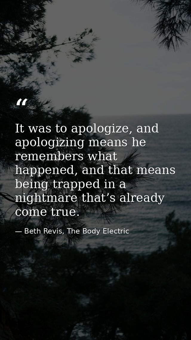 It was to apologize, and apologizing means he remembers what happened, and that means being trapped in a nightmare that’ — Beth Revis, The Body Electric