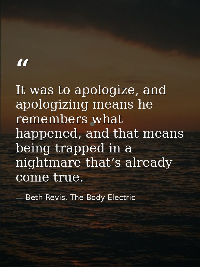It was to apologize, and apologizing means he remembers what happened, and that means being trapped in a nightmare that’ — Beth Revis, The Body Electric