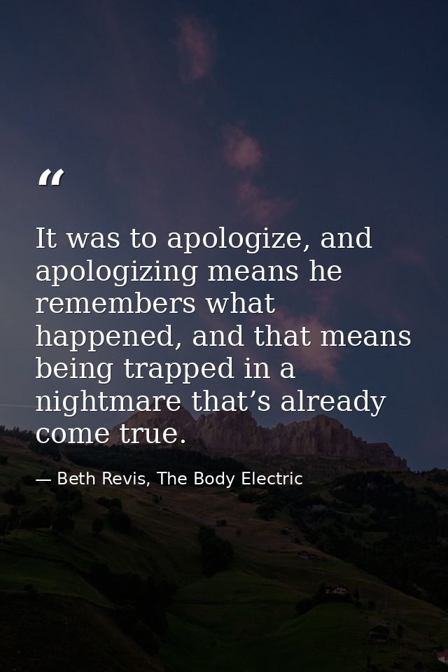 It was to apologize, and apologizing means he remembers what happened, and that means being trapped in a nightmare that’ — Beth Revis, The Body Electric