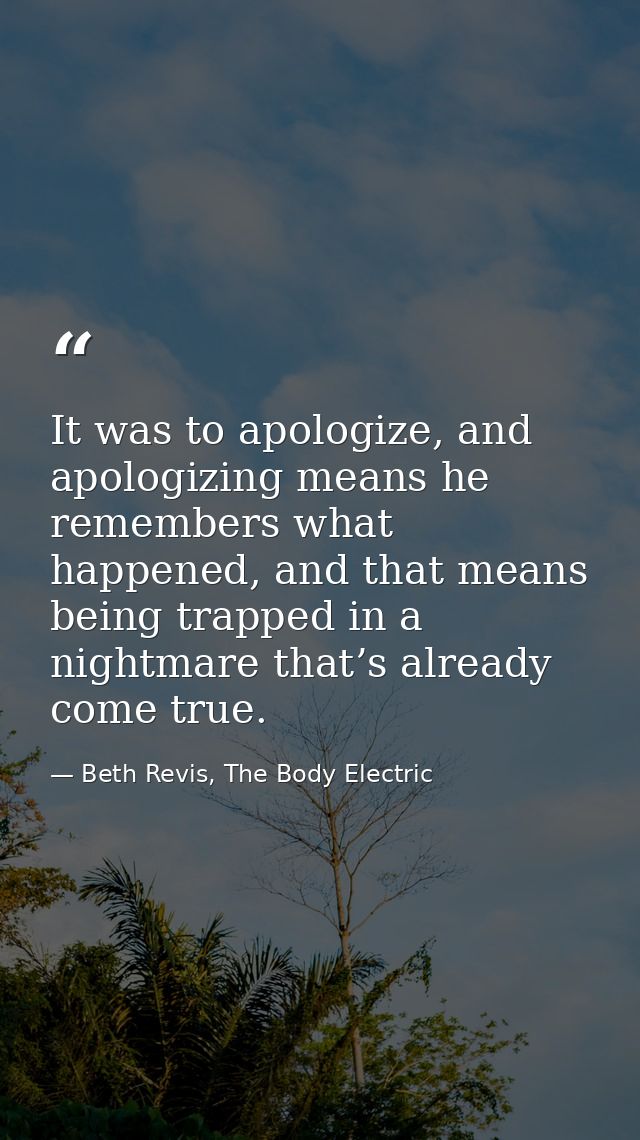 It was to apologize, and apologizing means he remembers what happened, and that means being trapped in a nightmare that’ — Beth Revis, The Body Electric