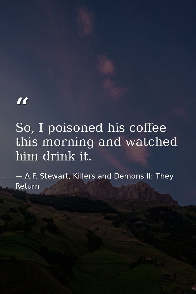 So, I poisoned his coffee this morning and watched him drink it. — A.F. Stewart, Killers and Demons II: They Return