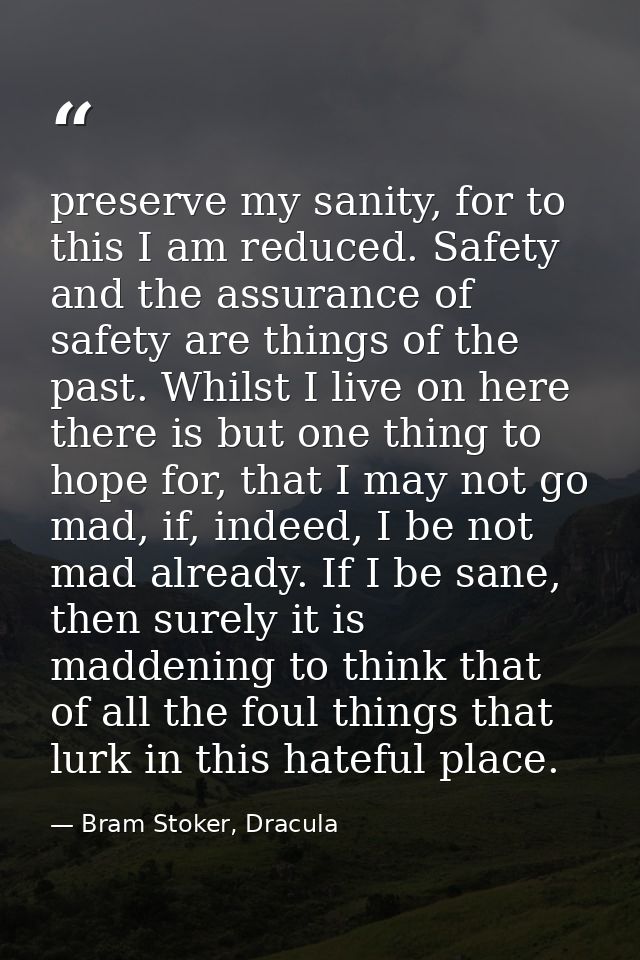 preserve my sanity, for to this I am reduced. Safety and the assurance of safety are things of the past. Whilst I live o — Bram Stoker, Dracula