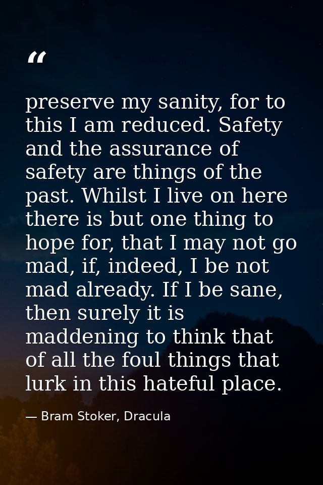 preserve my sanity, for to this I am reduced. Safety and the assurance of safety are things of the past. Whilst I live o — Bram Stoker, Dracula