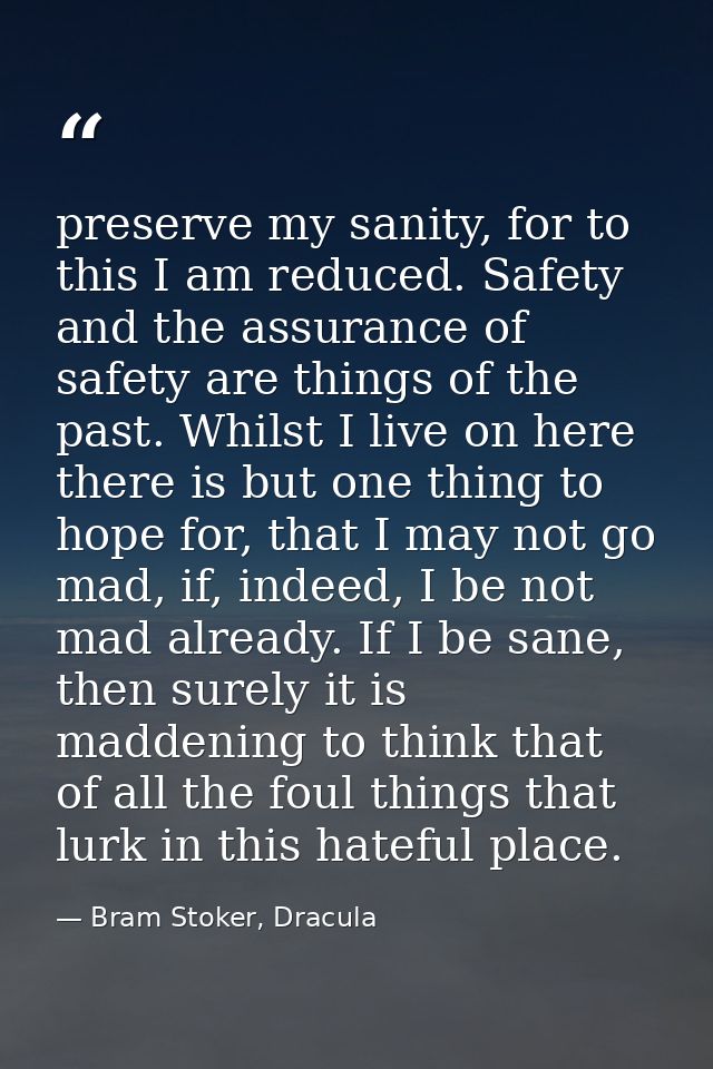 preserve my sanity, for to this I am reduced. Safety and the assurance of safety are things of the past. Whilst I live o — Bram Stoker, Dracula