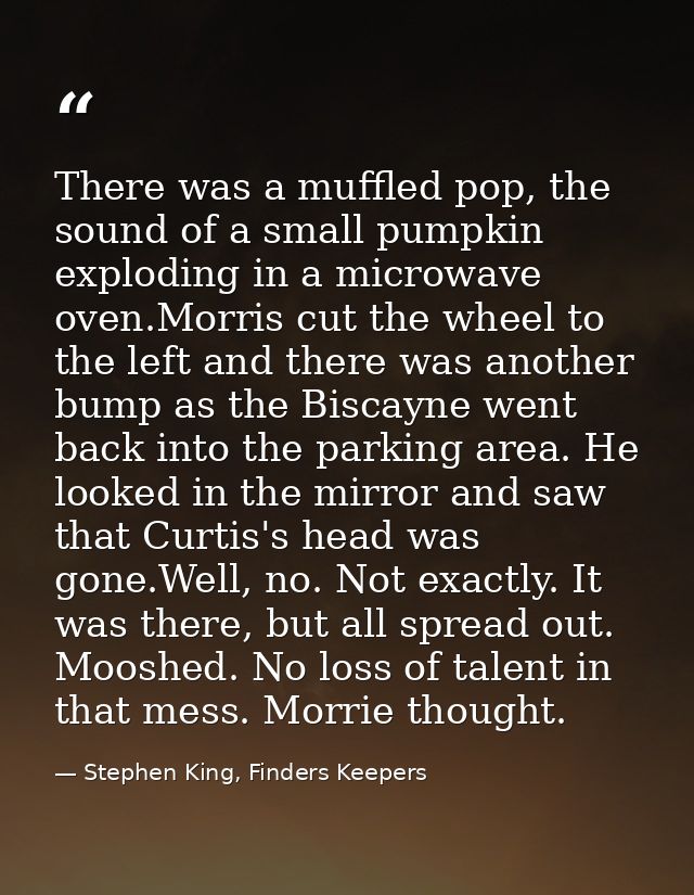 There was a muffled pop, the sound of a small pumpkin exploding in a microwave oven.Morris cut the wheel to the left and — Stephen King, Finders Keepers