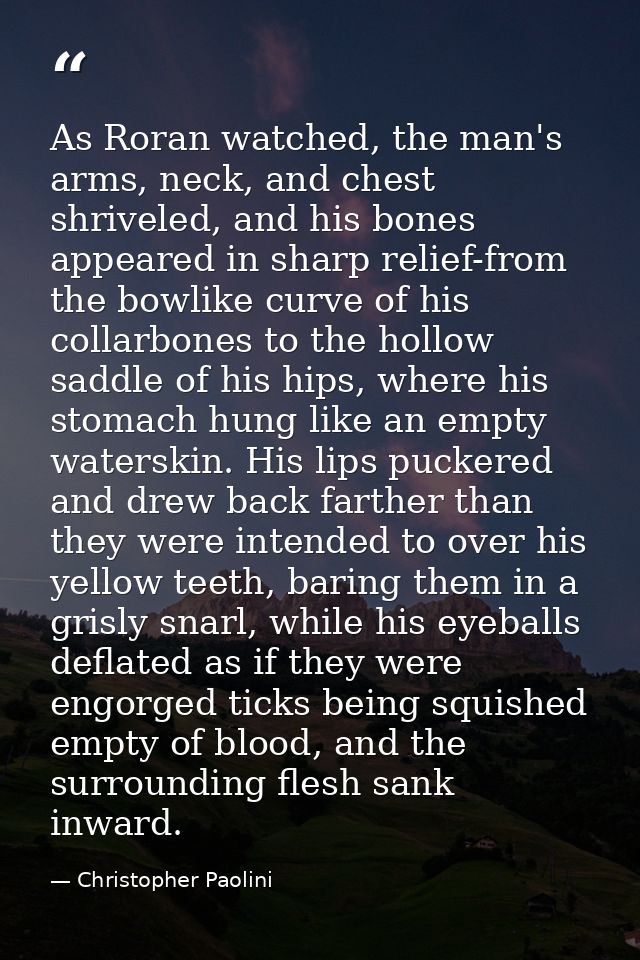 As Roran watched, the man's arms, neck, and chest shriveled, and his bones appeared in sharp relief-from the bowlike cur — Christopher Paolini
