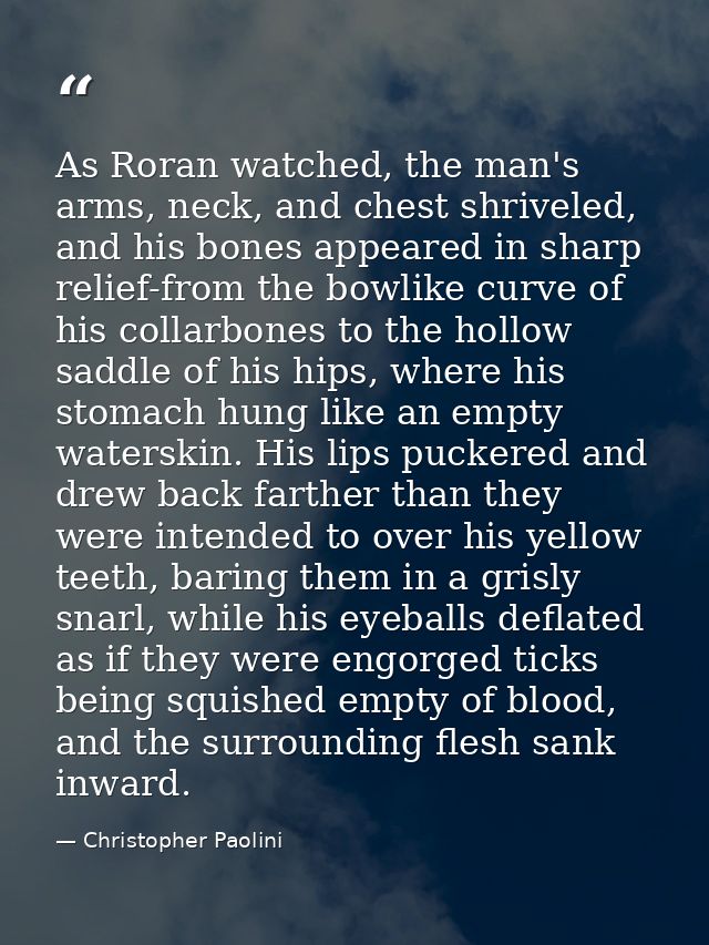 As Roran watched, the man's arms, neck, and chest shriveled, and his bones appeared in sharp relief-from the bowlike cur — Christopher Paolini