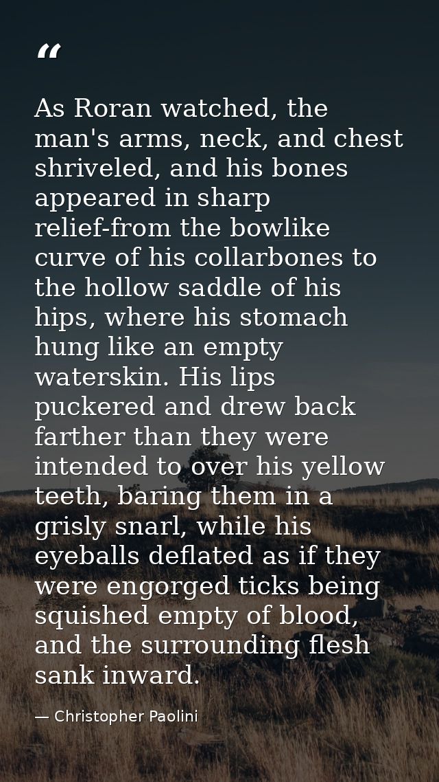 As Roran watched, the man's arms, neck, and chest shriveled, and his bones appeared in sharp relief-from the bowlike cur — Christopher Paolini