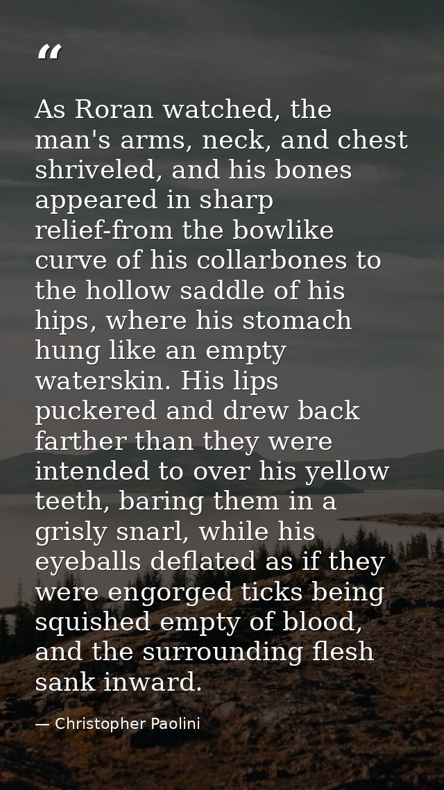 As Roran watched, the man's arms, neck, and chest shriveled, and his bones appeared in sharp relief-from the bowlike cur — Christopher Paolini