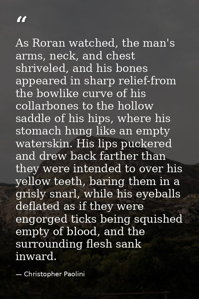 As Roran watched, the man's arms, neck, and chest shriveled, and his bones appeared in sharp relief-from the bowlike cur — Christopher Paolini