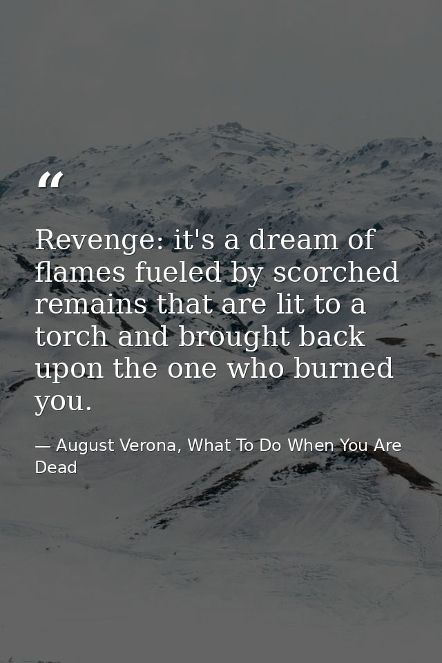 Revenge: it's a dream of flames fueled by scorched remains that are lit to a torch and brought back upon the one who bur — August Verona, What To Do When You Are Dead