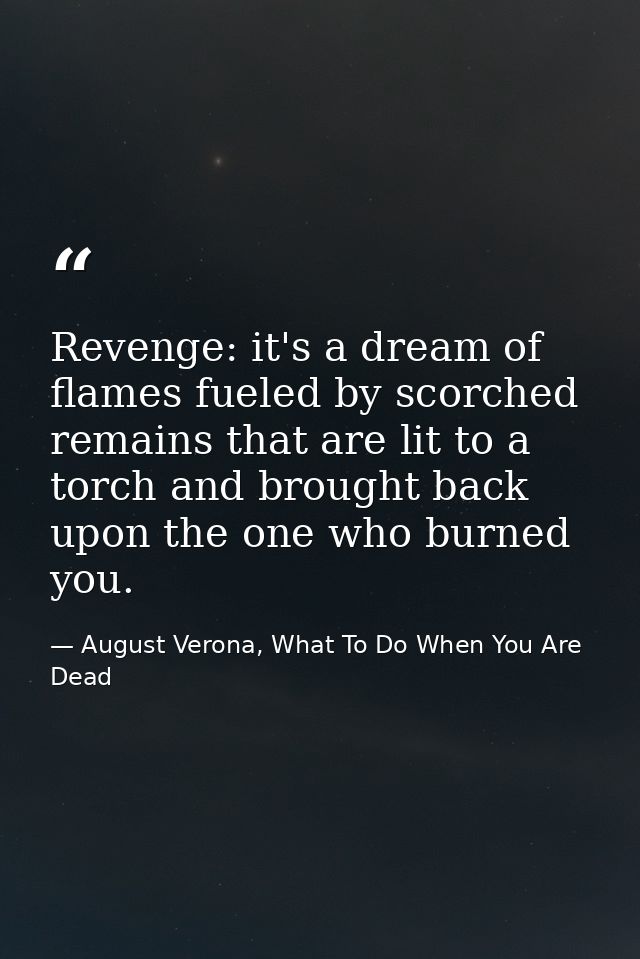 Revenge: it's a dream of flames fueled by scorched remains that are lit to a torch and brought back upon the one who bur — August Verona, What To Do When You Are Dead