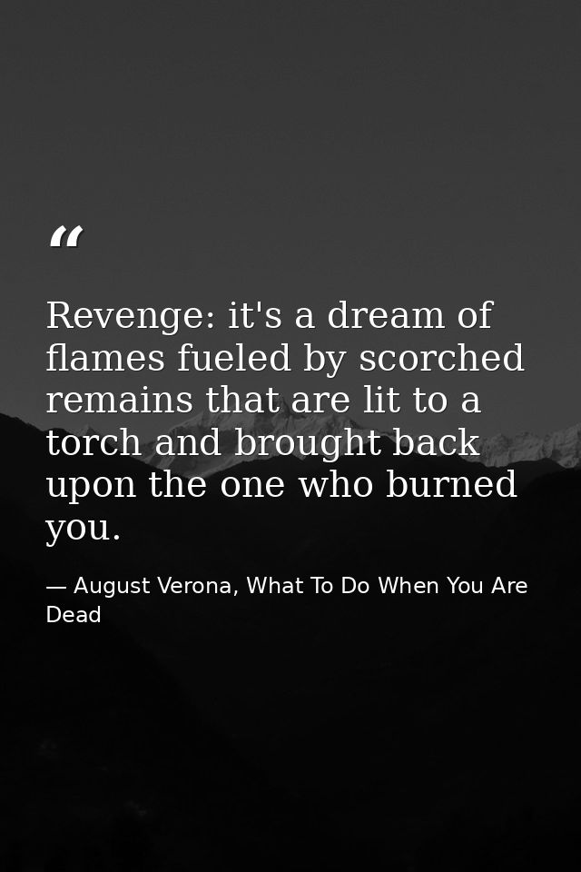 Revenge: it's a dream of flames fueled by scorched remains that are lit to a torch and brought back upon the one who bur — August Verona, What To Do When You Are Dead
