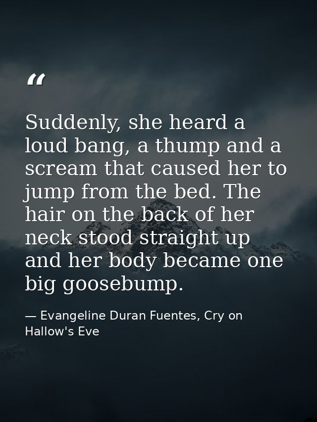 Suddenly, she heard a loud bang, a thump and a scream that caused her to jump from the bed. The hair on the back of her  — Evangeline Duran Fuentes, Cry on Hallow's Eve
