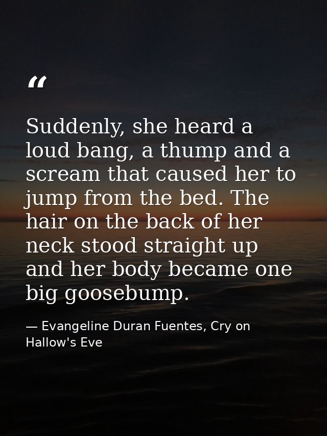 Suddenly, she heard a loud bang, a thump and a scream that caused her to jump from the bed. The hair on the back of her  — Evangeline Duran Fuentes, Cry on Hallow's Eve