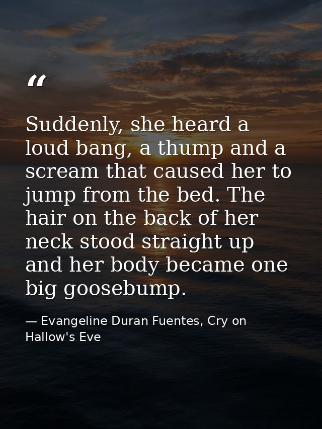 Suddenly, she heard a loud bang, a thump and a scream that caused her to jump from the bed. The hair on the back of her  — Evangeline Duran Fuentes, Cry on Hallow's Eve